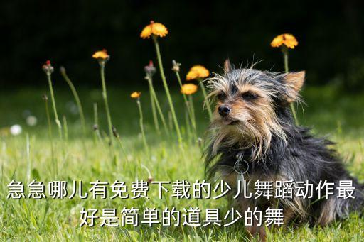 急急哪儿有免费下载的少儿舞蹈动作最好是简单的道具少的舞