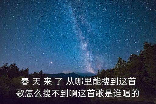  春 天 来 了 从哪里能搜到这首歌怎么搜不到啊这首歌是谁唱的