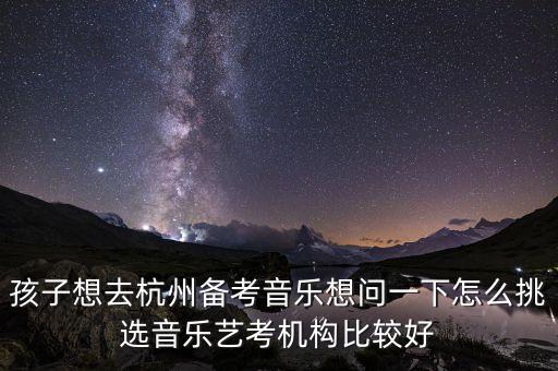 孩子想去杭州备考音乐想问一下怎么挑选音乐艺考机构比较好