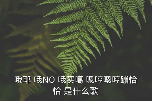 哦耶 哦NO 哦买噶 嗯哼嗯哼蹦恰恰 是什么歌