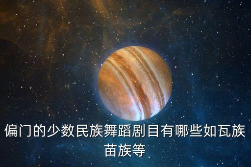 偏门的少数民族舞蹈剧目有哪些如瓦族苗族等