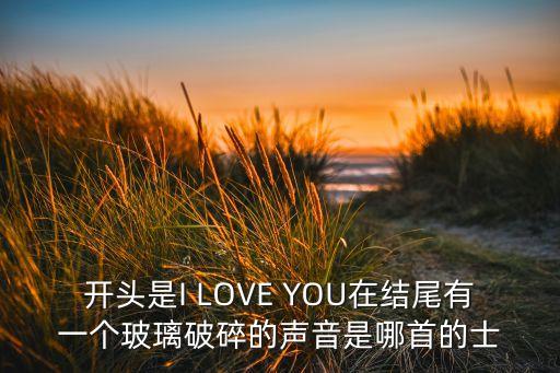 的士高杯子打碎声是叫什么歌，开头是I LOVE YOU在结尾有一个玻璃破碎的声音是哪首的士