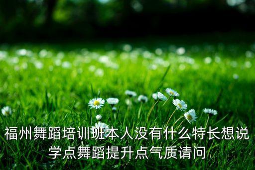 福州舞蹈培训班本人没有什么特长想说学点舞蹈提升点气质请问