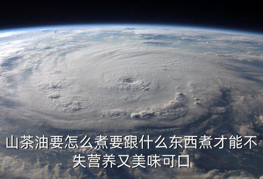山茶油要怎么煮要跟什么东西煮才能不失营养又美味可口