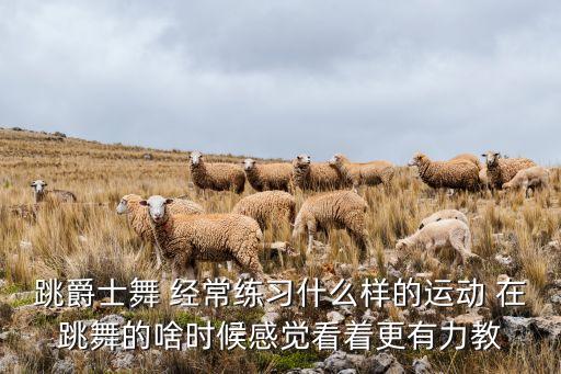 跳爵士舞 经常练习什么样的运动 在跳舞的啥时候感觉看着更有力教