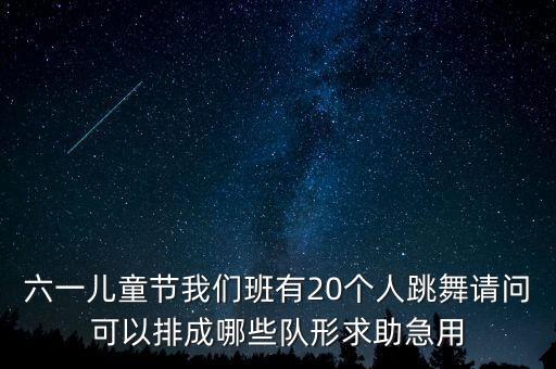 20人舞蹈的队形怎么排，六一儿童节我们班有20个人跳舞请问可以排成哪些队形求助急用