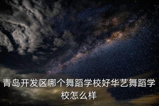 青岛开发区哪个舞蹈学校好华艺舞蹈学校怎么样