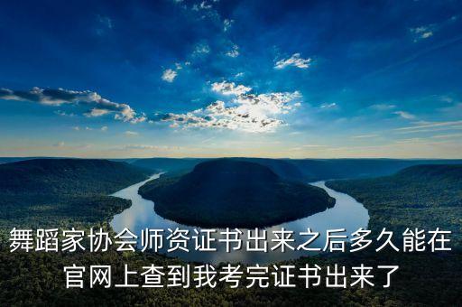 舞蹈家协会师资证书出来之后多久能在官网上查到我考完证书出来了