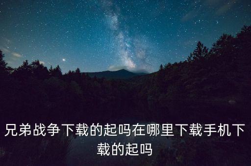 兄弟战争下载的起吗在哪里下载手机下载的起吗