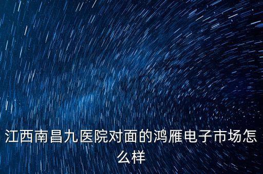 江西南昌九医院对面的鸿雁电子市场怎么样