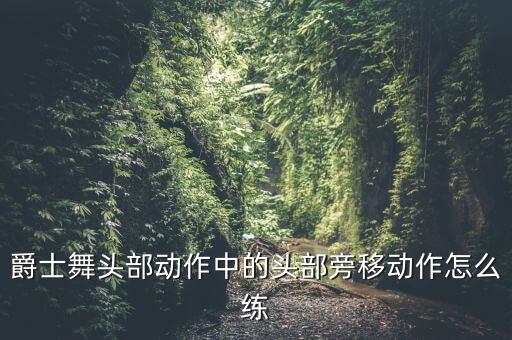 爵士舞头部动作中的头部旁移动作怎么练