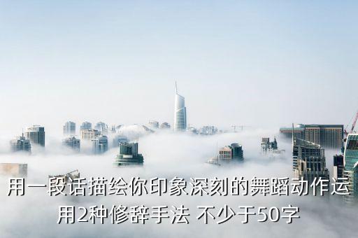 用一段话描绘你印象深刻的舞蹈动作运用2种修辞手法 不少于50字