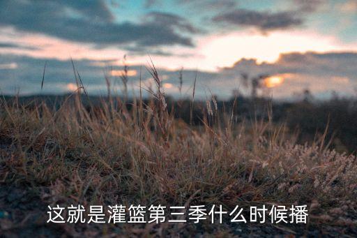 扇子舞万疆，这就是灌篮第三季什么时候播