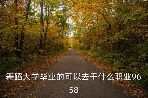 舞蹈大学毕业的可以去干什么职业9658