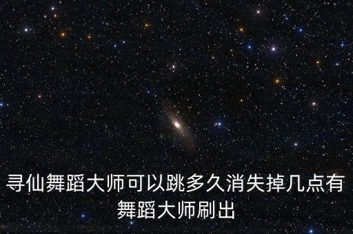 寻仙舞蹈大师可以跳多久消失掉几点有舞蹈大师刷出
