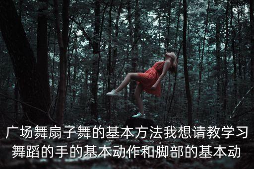 广场舞扇子舞的基本方法我想请教学习舞蹈的手的基本动作和脚部的基本动