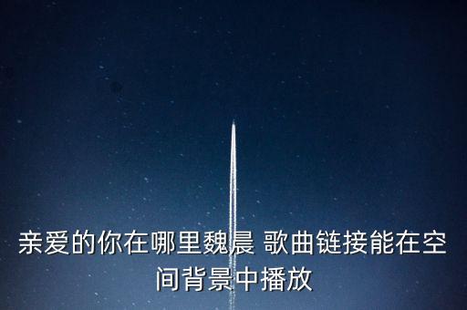 亲爱的你在哪里神韵mp4，亲爱的你在哪里魏晨 歌曲链接能在空间背景中播放