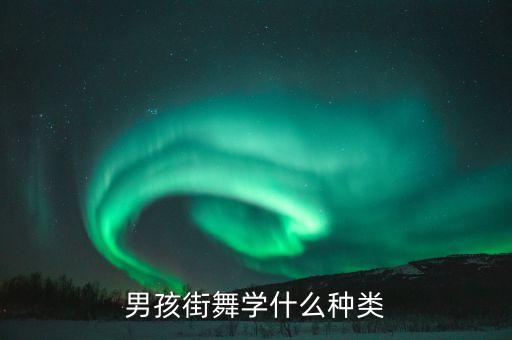 男孩想学街舞舞种要怎么选择，男孩街舞学什么种类
