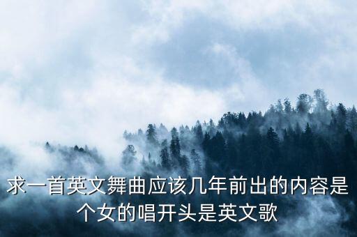 求一首英文舞曲应该几年前出的内容是个女的唱开头是英文歌