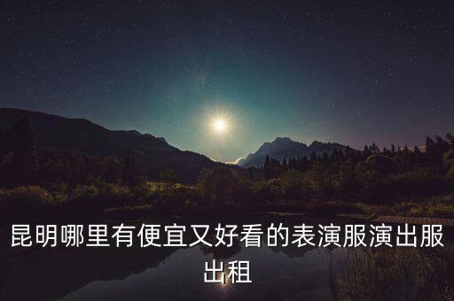 昆明哪里有便宜又好看的表演服演出服出租