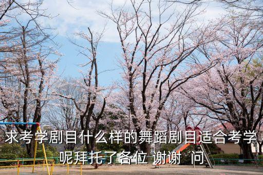 求考学剧目什么样的舞蹈剧目适合考学呢拜托了各位 谢谢  问