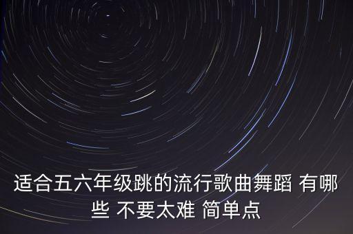 适合五六年级跳的流行歌曲舞蹈 有哪些 不要太难 简单点