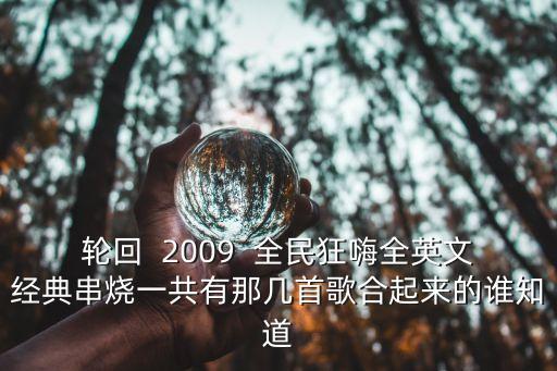 全民串烧第二首歌叫什么，轮回  2009  全民狂嗨全英文经典串烧一共有那几首歌合起来的谁知道