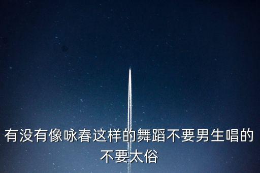 有没有像咏春这样的舞蹈不要男生唱的不要太俗