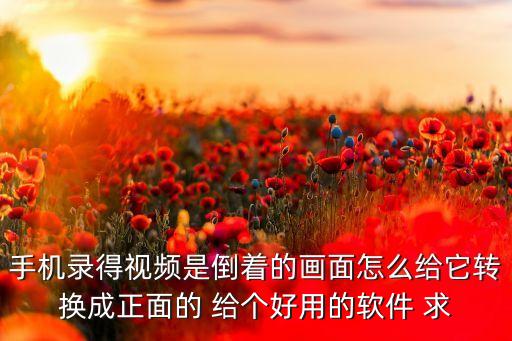 手机录得视频是倒着的画面怎么给它转换成正面的 给个好用的软件 求