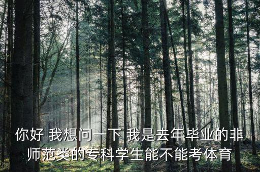 你好 我想问一下 我是去年毕业的非师范类的专科学生能不能考体育