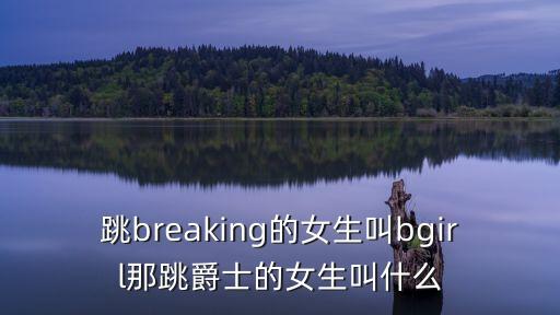跳爵士的女生叫什么，跳breaking的女生叫bgirl那跳爵士的女生叫什么