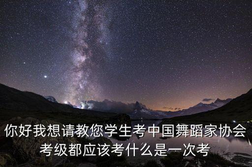 你好我想请教您学生考中国舞蹈家协会考级都应该考什么是一次考