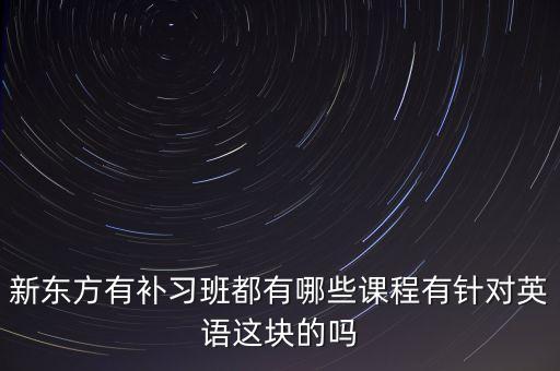 新东方有补习班都有哪些课程有针对英语这块的吗