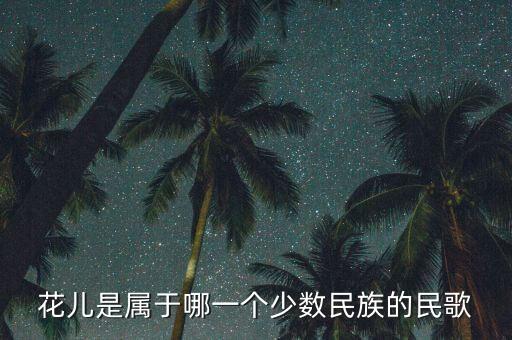 花儿 哪个民族歌舞，花儿是属于哪一个少数民族的民歌