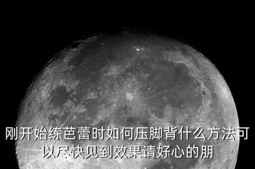 刚开始练芭蕾时如何压脚背什么方法可以尽快见到效果请好心的朋