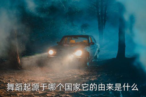 跳舞起源于哪个国家，舞蹈起源于哪个国家它的由来是什么