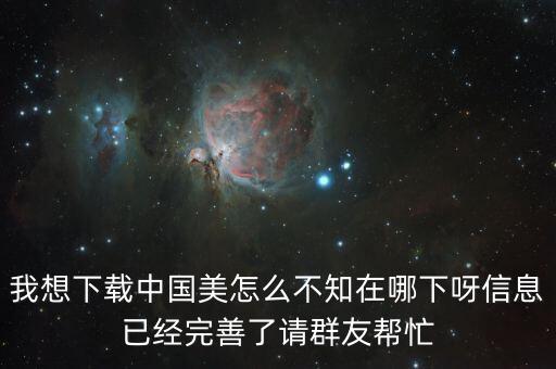 我想下载中国美怎么不知在哪下呀信息已经完善了请群友帮忙