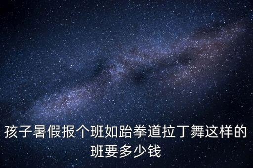孩子暑假报个班如跆拳道拉丁舞这样的班要多少钱