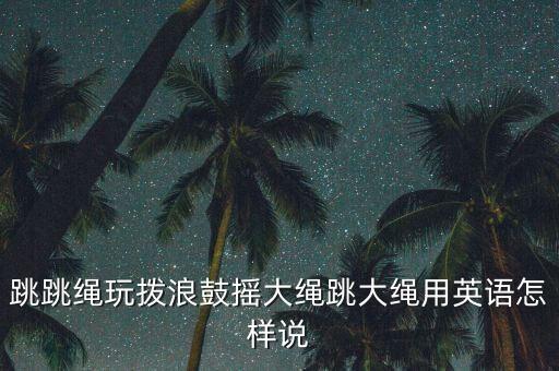 跳跳绳玩拨浪鼓摇大绳跳大绳用英语怎样说