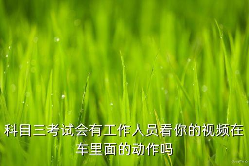 跳科目三舞的视频什么意思，科目三考试会有工作人员看你的视频在车里面的动作吗
