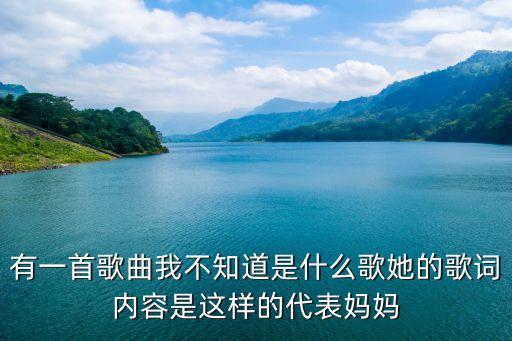 有一首歌曲我不知道是什么歌她的歌词内容是这样的代表妈妈