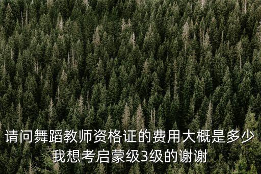 请问舞蹈教师资格证的费用大概是多少我想考启蒙级3级的谢谢