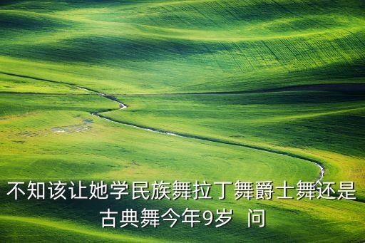 不知该让她学民族舞拉丁舞爵士舞还是古典舞今年9岁  问