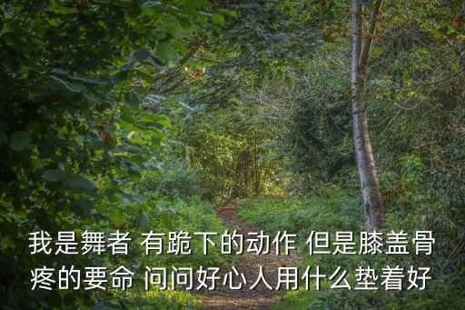 我是舞者 有跪下的动作 但是膝盖骨疼的要命 问问好心人用什么垫着好