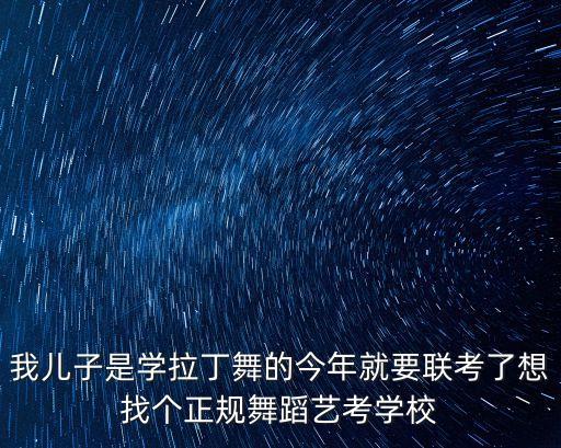 我儿子是学拉丁舞的今年就要联考了想找个正规舞蹈艺考学校