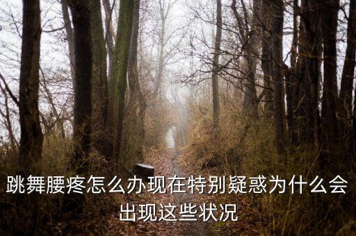 跳舞腰疼怎么办现在特别疑惑为什么会出现这些状况