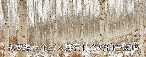 有什么好的舞蹈主题，我要编一个三人舞有什么好的主题吗