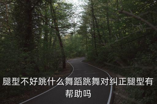 腿型不好跳什么舞蹈跳舞对纠正腿型有帮助吗
