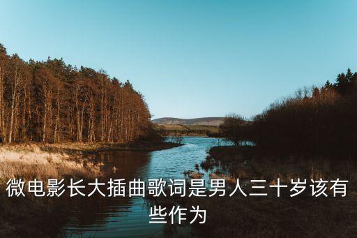 微电影长大插曲歌词是男人三十岁该有些作为