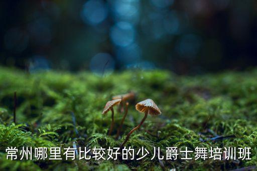 常州哪里有比较好的少儿爵士舞培训班
